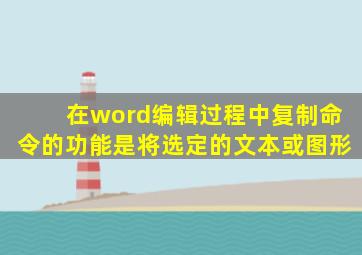 在word编辑过程中复制命令的功能是将选定的文本或图形