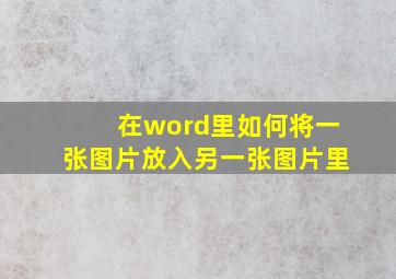 在word里如何将一张图片放入另一张图片里