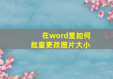 在word里如何批量更改图片大小