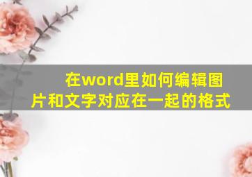 在word里如何编辑图片和文字对应在一起的格式