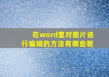 在word里对图片进行编辑的方法有哪些呢