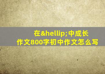 在…中成长作文800字初中作文怎么写