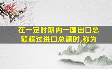 在一定时期内一国出口总额超过进口总额时,称为