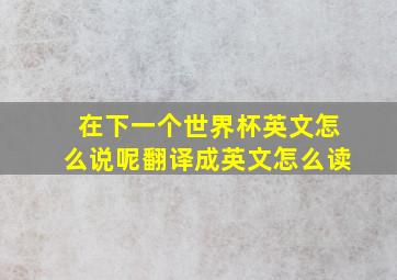 在下一个世界杯英文怎么说呢翻译成英文怎么读