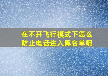 在不开飞行模式下怎么防止电话进入黑名单呢