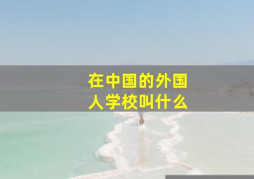 在中国的外国人学校叫什么