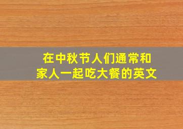 在中秋节人们通常和家人一起吃大餐的英文