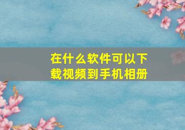 在什么软件可以下载视频到手机相册