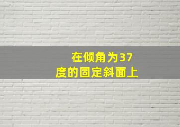 在倾角为37度的固定斜面上