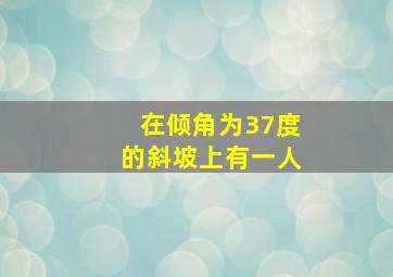 在倾角为37度的斜坡上有一人