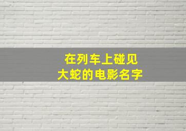 在列车上碰见大蛇的电影名字