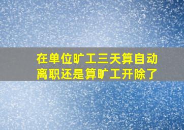 在单位旷工三天算自动离职还是算旷工开除了