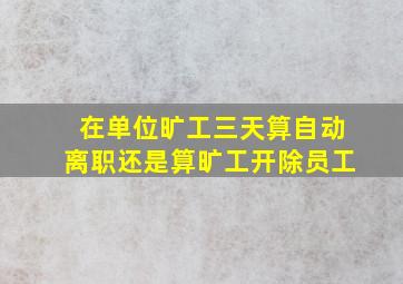 在单位旷工三天算自动离职还是算旷工开除员工