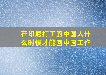 在印尼打工的中国人什么时候才能回中国工作