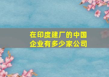 在印度建厂的中国企业有多少家公司