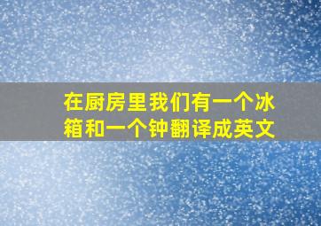 在厨房里我们有一个冰箱和一个钟翻译成英文