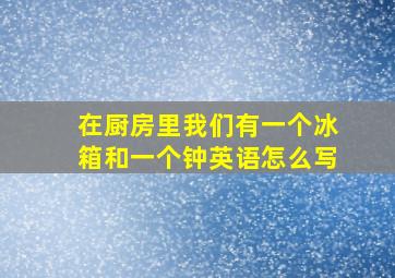 在厨房里我们有一个冰箱和一个钟英语怎么写