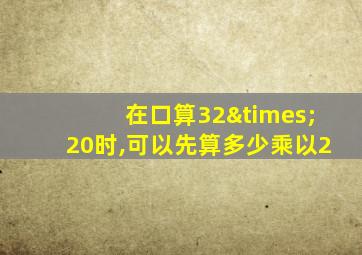 在口算32×20时,可以先算多少乘以2