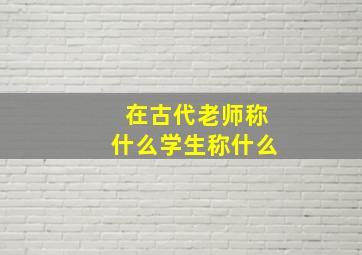 在古代老师称什么学生称什么