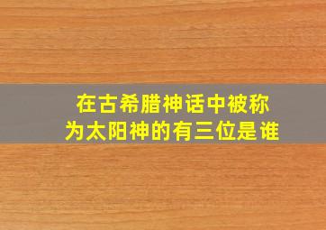 在古希腊神话中被称为太阳神的有三位是谁