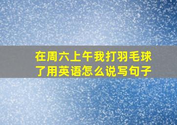 在周六上午我打羽毛球了用英语怎么说写句子