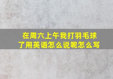 在周六上午我打羽毛球了用英语怎么说呢怎么写