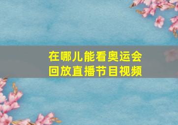 在哪儿能看奥运会回放直播节目视频