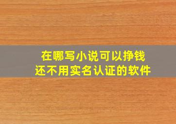 在哪写小说可以挣钱还不用实名认证的软件