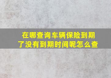 在哪查询车辆保险到期了没有到期时间呢怎么查