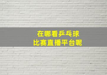 在哪看乒乓球比赛直播平台呢