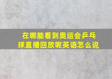 在哪能看到奥运会乒乓球直播回放呢英语怎么说