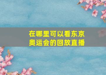 在哪里可以看东京奥运会的回放直播