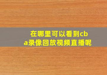 在哪里可以看到cba录像回放视频直播呢