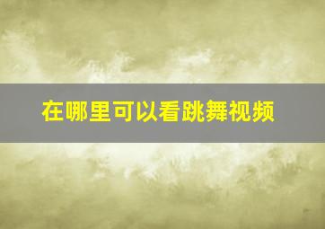 在哪里可以看跳舞视频