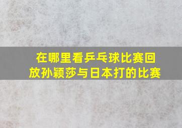 在哪里看乒乓球比赛回放孙颖莎与日本打的比赛