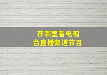 在哪里看电视台直播频道节目