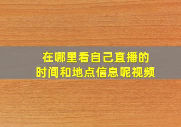 在哪里看自己直播的时间和地点信息呢视频