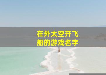 在外太空开飞船的游戏名字