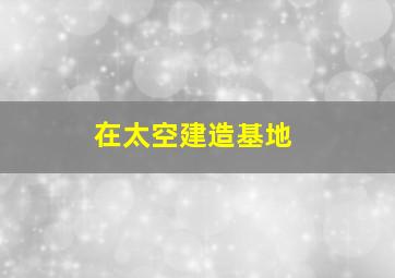 在太空建造基地