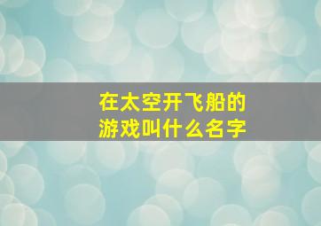 在太空开飞船的游戏叫什么名字