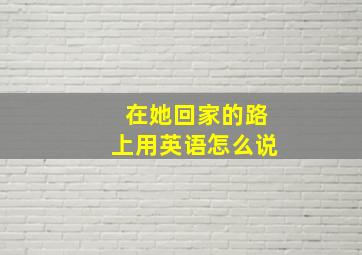 在她回家的路上用英语怎么说