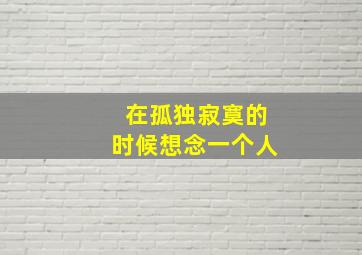 在孤独寂寞的时候想念一个人