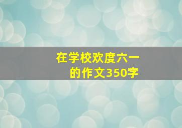 在学校欢度六一的作文350字