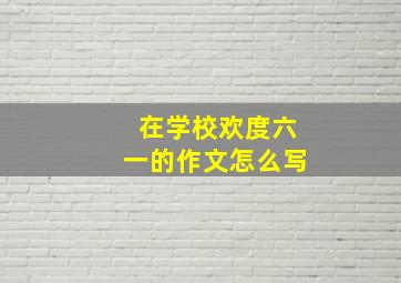 在学校欢度六一的作文怎么写