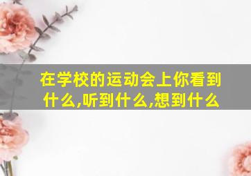 在学校的运动会上你看到什么,听到什么,想到什么