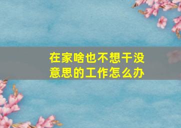 在家啥也不想干没意思的工作怎么办