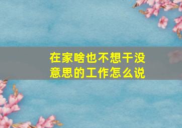 在家啥也不想干没意思的工作怎么说