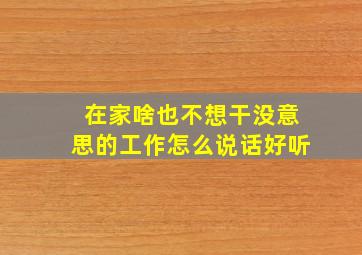 在家啥也不想干没意思的工作怎么说话好听