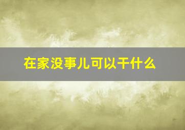 在家没事儿可以干什么