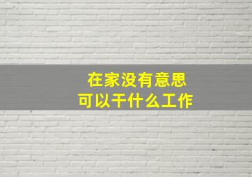 在家没有意思可以干什么工作